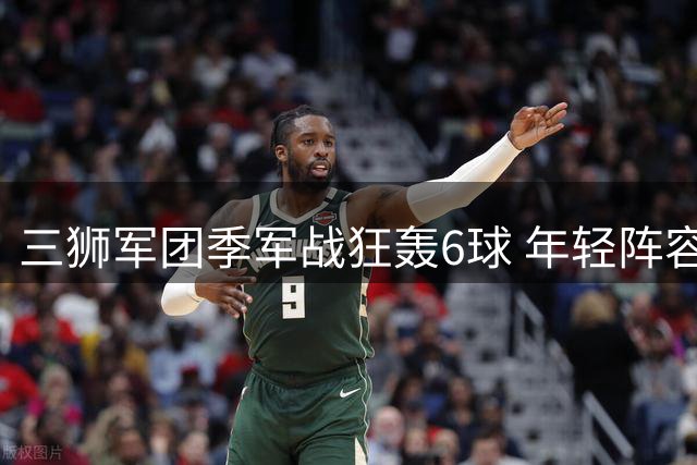 三狮军团季军战狂轰6球 年轻阵容剑指下届世界杯